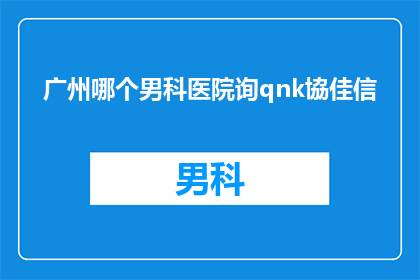 广州哪个男科医院询qnk協佳信(广州男科医院哪家好？选择qnk協佳信是否合适？)