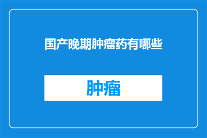 国产晚期肿瘤药有哪些(国产晚期肿瘤药物有哪些？)