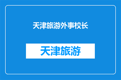 天津旅游外事校长(天津旅游外事校长：您是否了解其职责和重要性？)