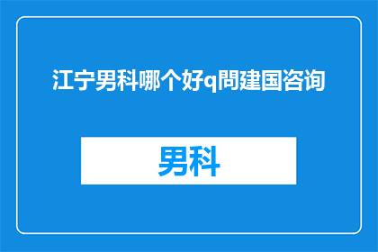 江宁男科哪个好q問建国咨询(江宁地区男科服务哪家更优秀？建国医院提供专业咨询)
