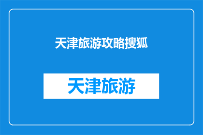 天津旅游攻略搜狐(天津旅游攻略：您是否已经准备好探索这座魅力之城？)