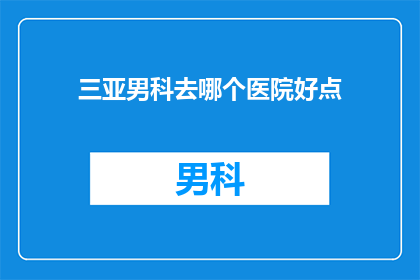 三亚男科去哪个医院好点(您是否在寻找三亚男科治疗的优质医院？)