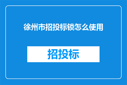 徐州市招投标锁怎么使用(如何正确使用徐州市招投标锁？)