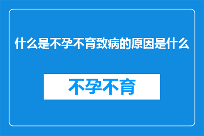 什么是不孕不育致病的原因是什么(探究不孕不育背后的原因：是什么导致了这一生育难题？)