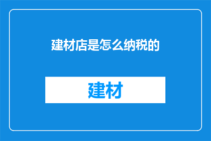 建材店是怎么纳税的(建材店的纳税流程是怎样的？)