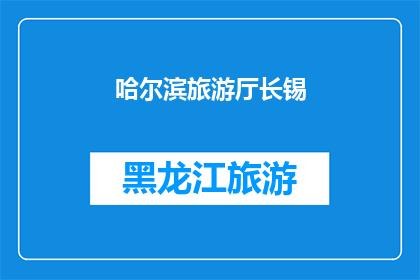 哈尔滨旅游厅长锡(哈尔滨旅游厅长锡的职务和职责是什么？)