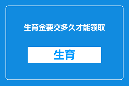 生育金要交多久才能领取(生育金领取期限：您需要缴纳多久才能获得这笔福利？)