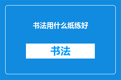 书法用什么纸练好(书法练习的最佳纸张选择是什么？)