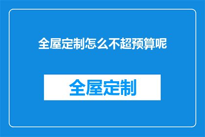 全屋定制怎么不超预算呢(如何有效控制全屋定制预算，避免超支？)
