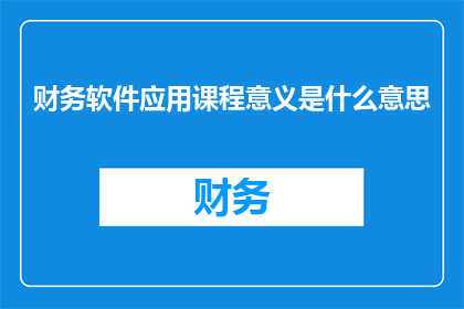 财务软件应用课程意义是什么意思(财务软件应用课程的意义是什么？)