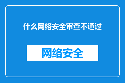 什么网络安全审查不通过(网络安全审查未通过，原因何在？)