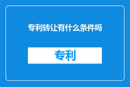 专利转让有什么条件吗(专利转让的条件是什么？)