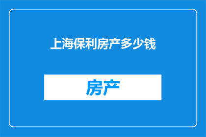 上海保利房产多少钱(上海保利房产的价格是多少？)