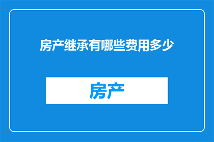 房产继承有哪些费用多少(房产继承过程中涉及哪些费用？具体金额是多少？)