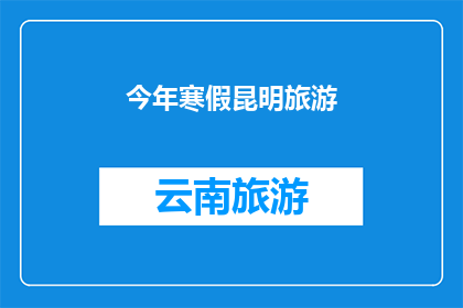 今年寒假昆明旅游(今年寒假，您是否计划前往昆明旅游？)