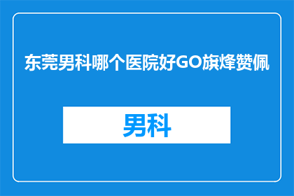东莞男科哪个医院好GO旗烽赞佩(东莞男科医院哪家好？GO旗烽赞佩，您值得信赖的选择)