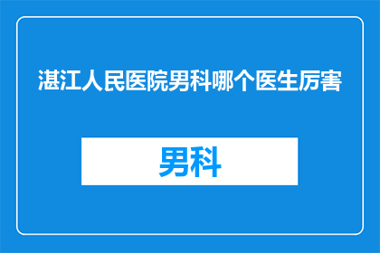 湛江人民医院男科哪个医生厉害(湛江人民医院男科的哪位医生最为杰出？)