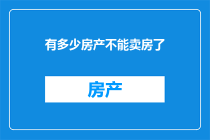 有多少房产不能卖房了(房产市场面临挑战：究竟有多少房产无法顺利出售？)