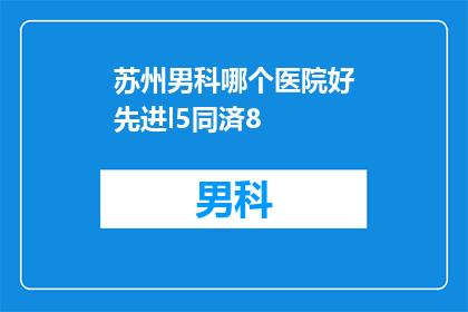 苏州男科哪个医院好先进l5同済8(苏州男科医院哪家更先进？您是否已经找到了理想的选择？)