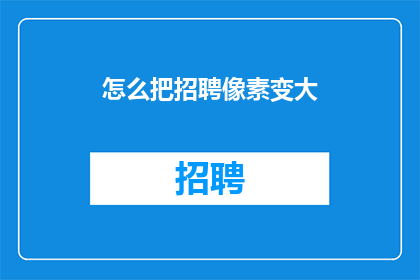 怎么把招聘像素变大(如何有效提升招聘广告的视觉吸引力？)