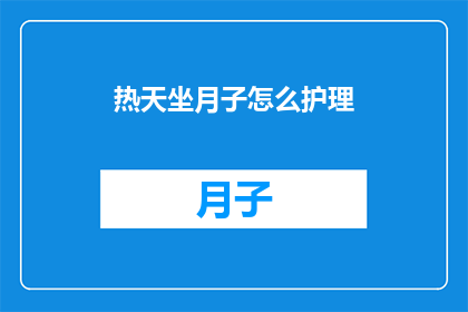 热天坐月子怎么护理(如何应对炎热天气下的产后护理难题？)