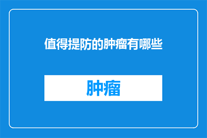 值得提防的肿瘤有哪些(哪些肿瘤值得我们警惕？)