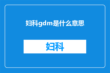 妇科gdm是什么意思(妇科gdm的含义是什么？)