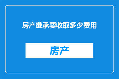 房产继承要收取多少费用(房产继承过程中需缴纳的各类费用是多少？)