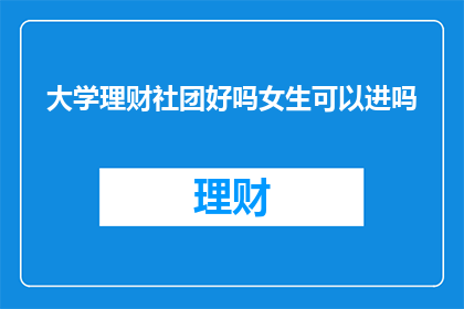 大学理财社团好吗女生可以进吗(大学理财社团是否适合女生加入？)