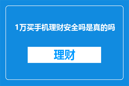 1万买手机理财安全吗是真的吗(购买1万元手机进行理财是否安全？这是一个值得深思的问题)