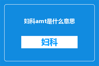 妇科amt是什么意思(妇科amt的含义是什么？)