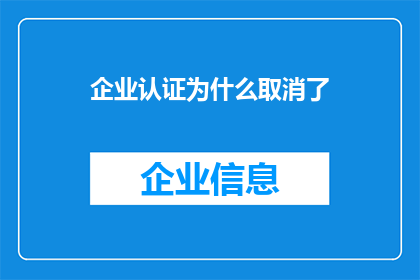 企业认证为什么取消了(企业认证为何遭取消？背后的原因与影响解析)