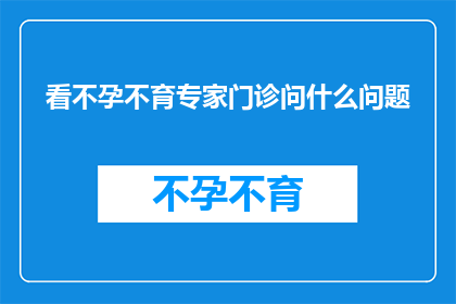 看不孕不育专家门诊问什么问题(不孕不育专家门诊：您应该问什么问题？)