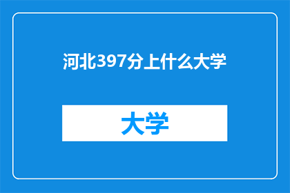 河北397分上什么大学(河北397分能上哪些大学？)