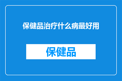 保健品治疗什么病最好用(保健品能治疗哪些疾病？)