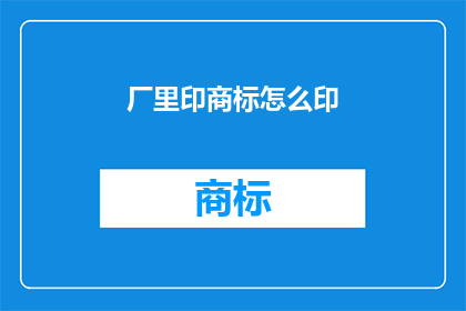 厂里印商标怎么印(如何高效地在工厂中印制商标？)