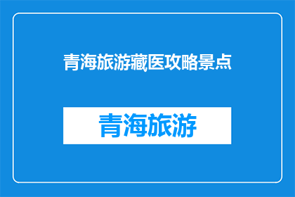 青海旅游藏医攻略景点(青海旅游必游藏医景点：探索神秘的藏医药文化，体验传统疗法)