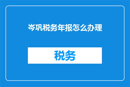岑巩税务年报怎么办理(如何办理岑巩税务年报？)
