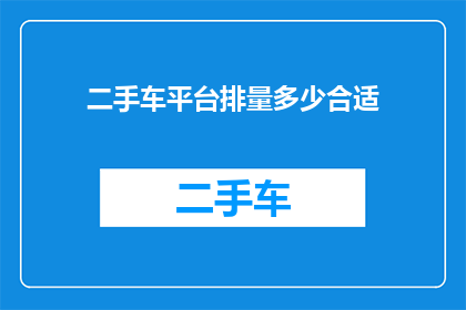 二手车平台排量多少合适(二手车市场：选择合适排量的车辆应考虑哪些因素？)