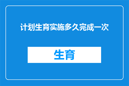 计划生育实施多久完成一次(计划生育政策实施后多久进行一次检查或评估？)