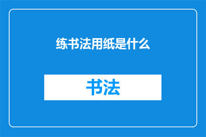 练书法用纸是什么(练书法用纸的材质与特性是什么？)