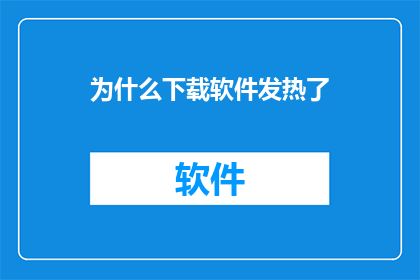 为什么下载软件发热了(为什么下载软件后设备会发热？)