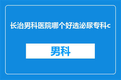 长治男科医院哪个好选泌尿专科c(长治地区，哪家泌尿科医院在男科领域表现卓越？)