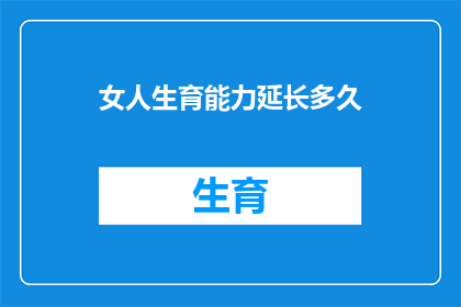 女人生育能力延长多久(女性生育能力能持续多久？)