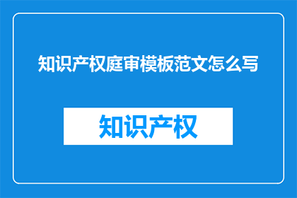 知识产权庭审模板范文怎么写(如何撰写一个专业的知识产权庭审模板范文？)