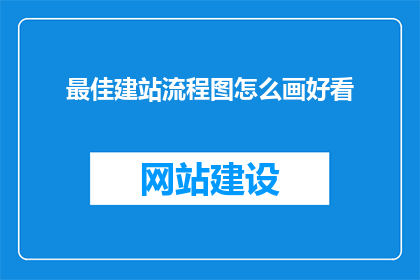 最佳建站流程图怎么画好看(如何绘制一个既美观又实用的建站流程图？)