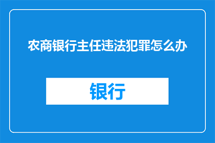 农商银行主任违法犯罪怎么办(农商银行主任涉嫌违法犯罪，应如何应对？)