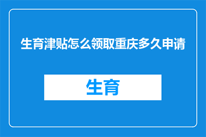 生育津贴怎么领取重庆多久申请(如何领取重庆地区的生育津贴？申请期限是多久？)
