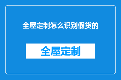 全屋定制怎么识别假货的(如何识别全屋定制中的真伪产品？)