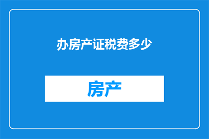 办房产证税费多少(如何计算办理房产证时所需缴纳的税费？)